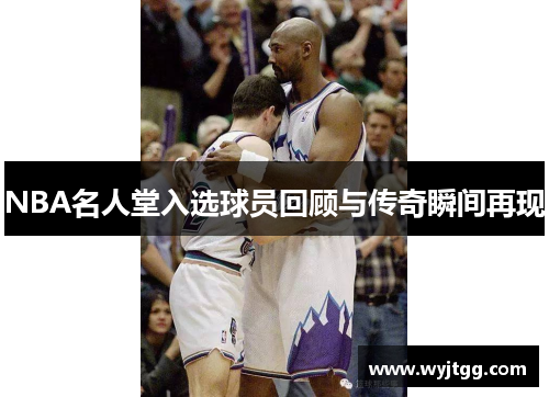 NBA名人堂入选球员回顾与传奇瞬间再现